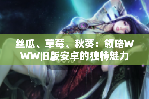 丝瓜、草莓、秋葵：领略WWW旧版安卓的独特魅力