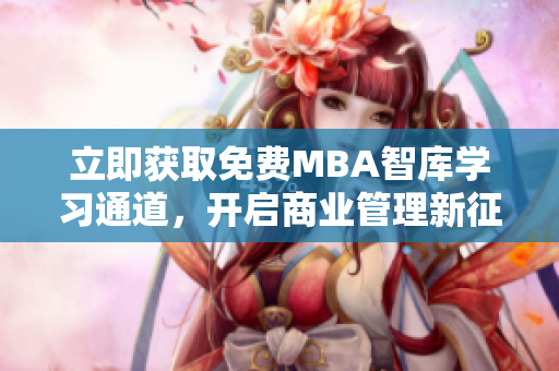 立即获取免费MBA智库学习通道，开启商业管理新征程