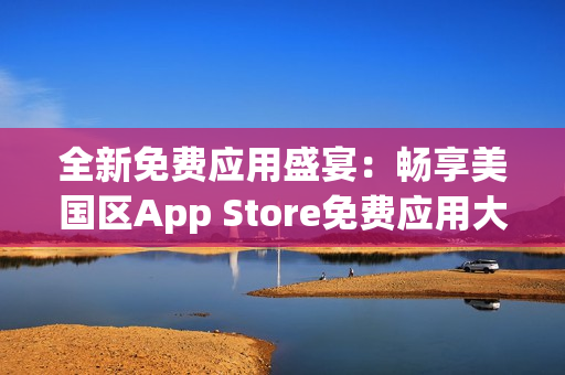 全新免费应用盛宴：畅享美国区App Store免费应用大放送！