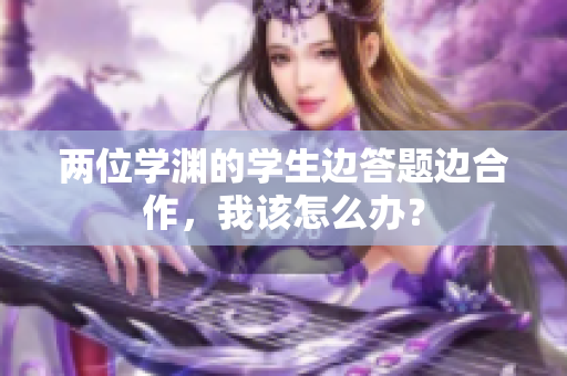 两位学渊的学生边答题边合作，我该怎么办？