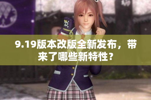 9.19版本改版全新发布，带来了哪些新特性？
