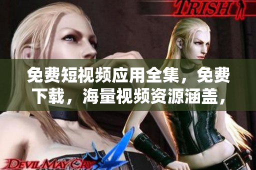 免费短视频应用全集，免费下载，海量视频资源涵盖，观看便捷