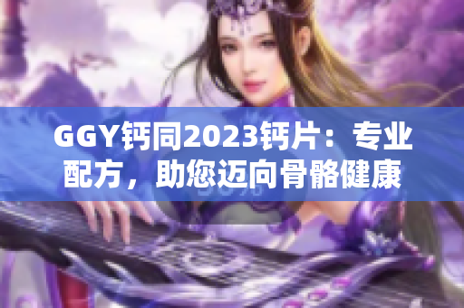 GGY钙同2023钙片：专业配方，助您迈向骨骼健康