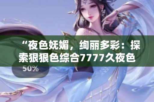 “夜色妩媚，绚丽多彩：探索狠狠色综合7777久夜色的神秘魅力”