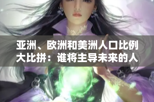 亚洲、欧洲和美洲人口比例大比拼：谁将主导未来的人口格局？