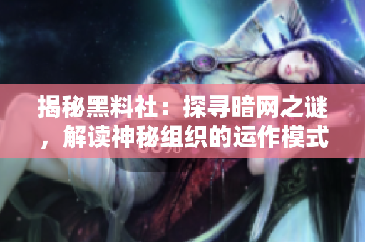 揭秘黑料社：探寻暗网之谜，解读神秘组织的运作模式与影响力