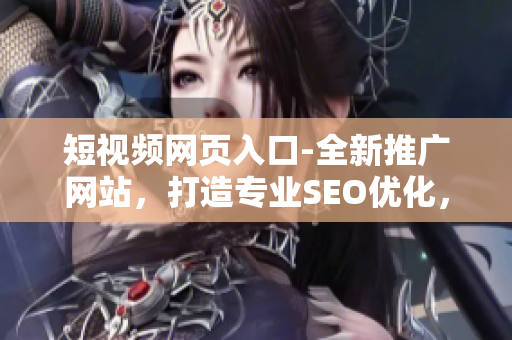 短视频网页入口-全新推广网站，打造专业SEO优化，助力网页提升流量