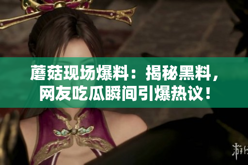 蘑菇现场爆料：揭秘黑料，网友吃瓜瞬间引爆热议！