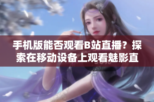手机版能否观看B站直播？探索在移动设备上观看魅影直播的可能性