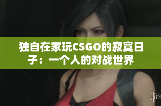 独自在家玩CSGO的寂寞日子：一个人的对战世界