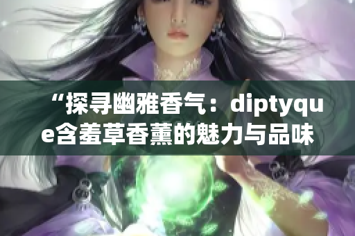 “探寻幽雅香气：diptyque含羞草香薰的魅力与品味”