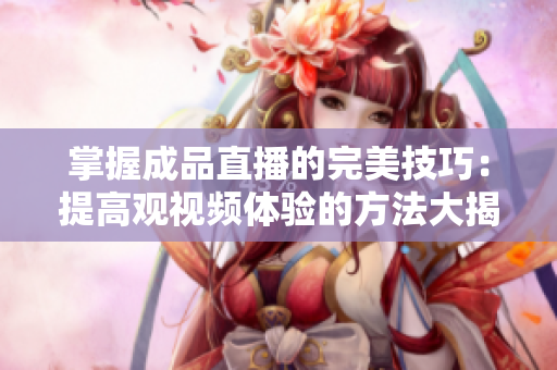 掌握成品直播的完美技巧：提高观视频体验的方法大揭秘！