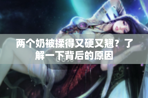两个奶被揉得又硬又翘？了解一下背后的原因