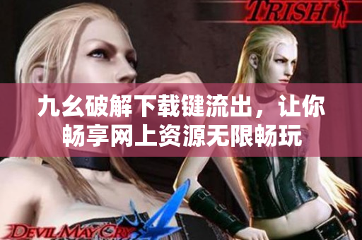 九幺破解下载键流出，让你畅享网上资源无限畅玩