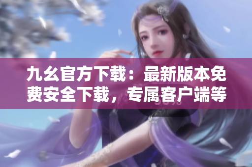 九幺官方下载：最新版本免费安全下载，专属客户端等你体验
