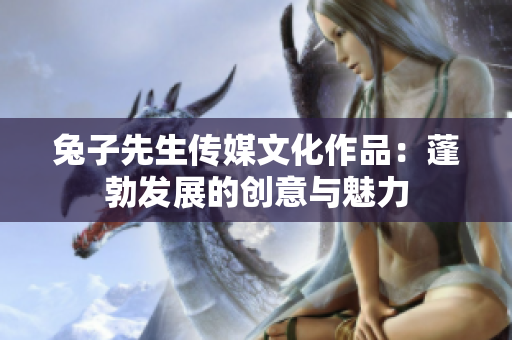 兔子先生传媒文化作品：蓬勃发展的创意与魅力