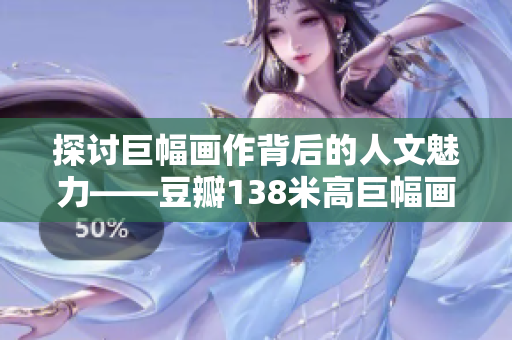 探讨巨幅画作背后的人文魅力——豆瓣138米高巨幅画艺术品的真正精髓