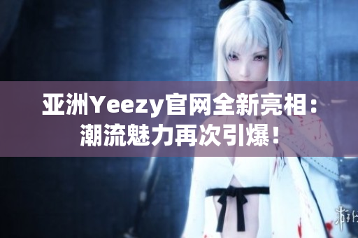 亚洲Yeezy官网全新亮相：潮流魅力再次引爆！
