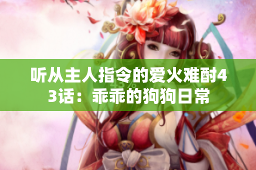 听从主人指令的爱火难酎43话：乖乖的狗狗日常