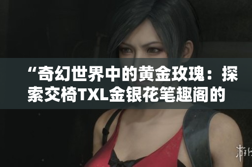 “奇幻世界中的黄金玫瑰：探索交椅TXL金银花笔趣阁的神秘魅力”