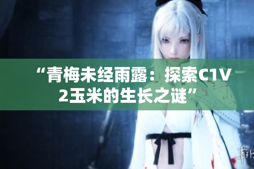 “青梅未经雨露：探索C1V2玉米的生长之谜”