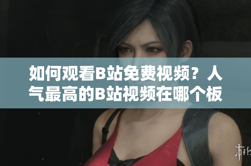 如何观看B站免费视频？人气最高的B站视频在哪个板块？