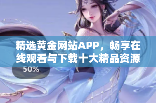 精选黄金网站APP，畅享在线观看与下载十大精品资源