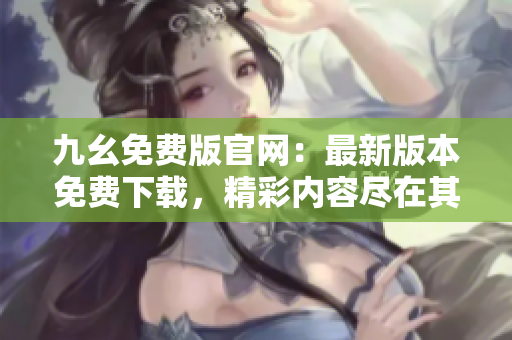 九幺免费版官网：最新版本免费下载，精彩内容尽在其中