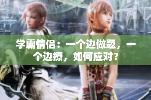 学霸情侣：一个边做题，一个边撩，如何应对？