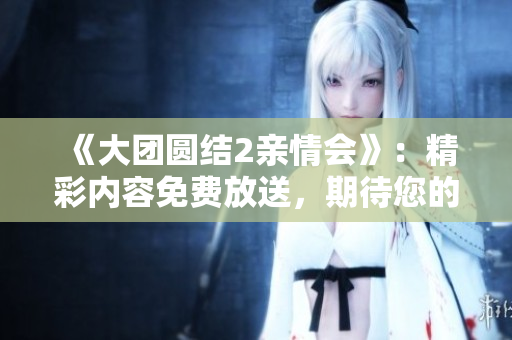 《大团圆结2亲情会》：精彩内容免费放送，期待您的阅读!