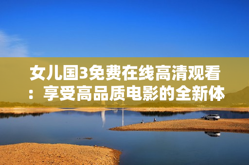 女儿国3免费在线高清观看：享受高品质电影的全新体验