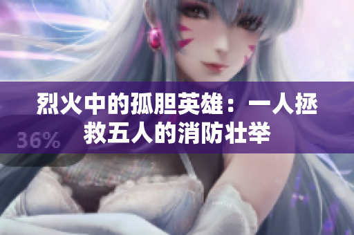 烈火中的孤胆英雄：一人拯救五人的消防壮举