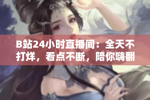 B站24小时直播间：全天不打烊，看点不断，陪你嗨翻天！