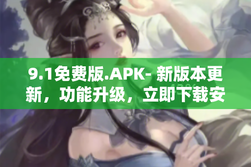 9.1免费版.APK- 新版本更新，功能升级，立即下载安装享受免费服务