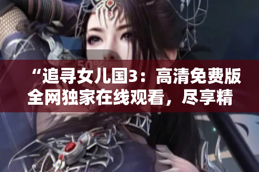 “追寻女儿国3：高清免费版全网独家在线观看，尽享精彩续集！”