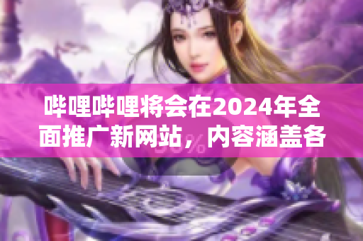 哔哩哔哩将会在2024年全面推广新网站，内容涵盖各种领域