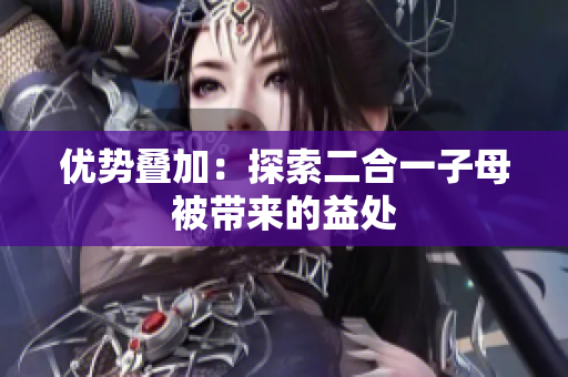优势叠加：探索二合一子母被带来的益处