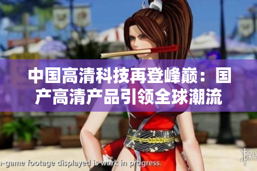 中国高清科技再登峰巅：国产高清产品引领全球潮流