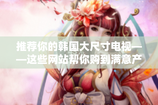 推荐你的韩国大尺寸电视——这些网站帮你购到满意产品