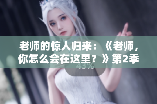 老师的惊人归来：《老师，你怎么会在这里？》第2季即将问世