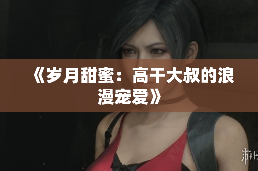《岁月甜蜜：高干大叔的浪漫宠爱》