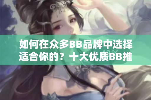 如何在众多BB品牌中选择适合你的？十大优质BB推荐及比较指南