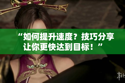 “如何提升速度？技巧分享让你更快达到目标！”