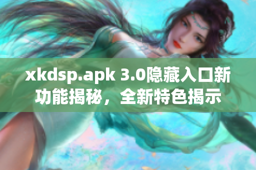 xkdsp.apk 3.0隐藏入口新功能揭秘，全新特色揭示