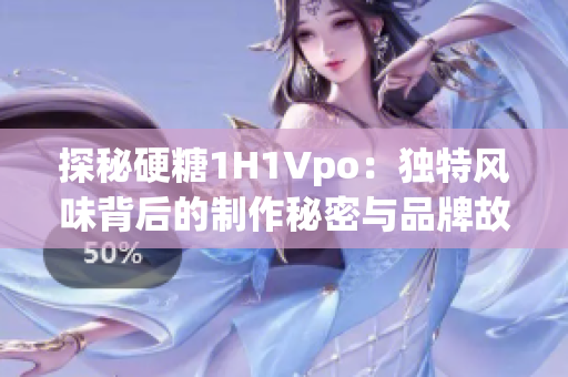 探秘硬糖1H1Vpo：独特风味背后的制作秘密与品牌故事