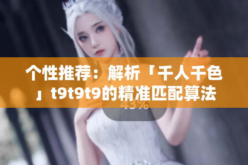 个性推荐：解析「千人千色」t9t9t9的精准匹配算法