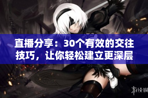 直播分享：30个有效的交往技巧，让你轻松建立更深层次的人际关系