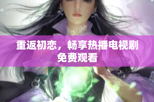 重返初恋，畅享热播电视剧免费观看