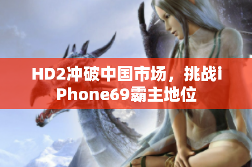 HD2冲破中国市场，挑战iPhone69霸主地位