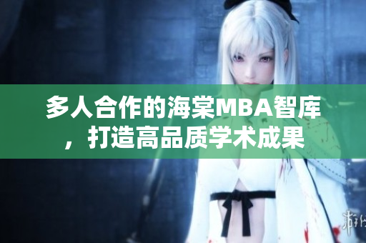 多人合作的海棠MBA智库，打造高品质学术成果